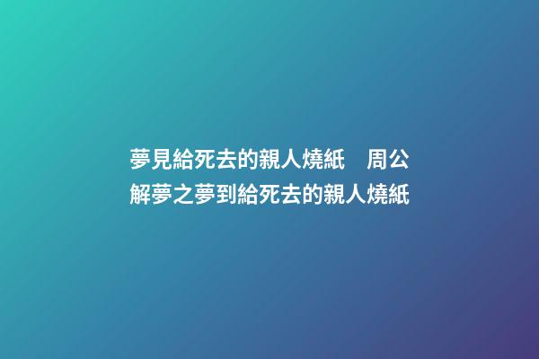 夢見給死去的親人燒紙　周公解夢之夢到給死去的親人燒紙